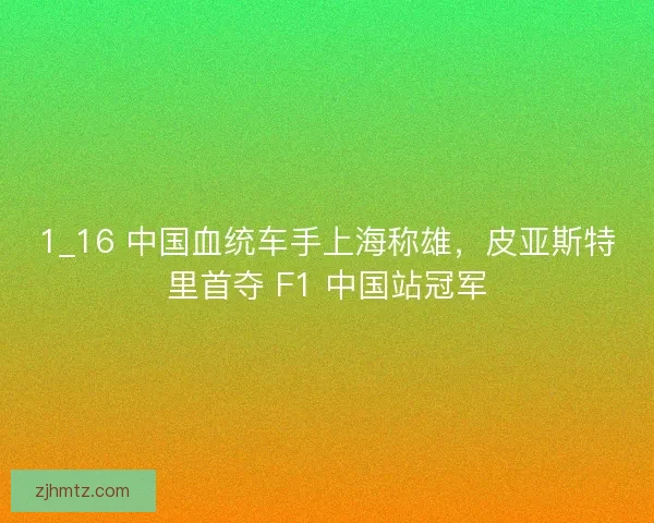 1_16 中国血统车手上海称雄，皮亚斯特里首夺 F1 中国站冠军