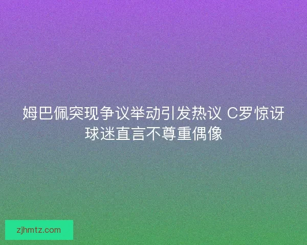 姆巴佩突现争议举动引发热议 C罗惊讶球迷直言不尊重偶像