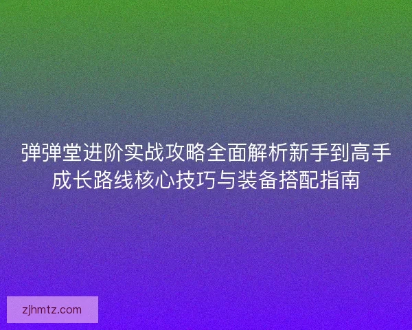 弹弹堂进阶实战攻略全面解析新手到高手成长路线核心技巧与装备搭配指南