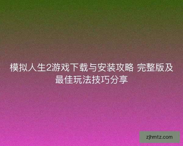 模拟人生2游戏下载与安装攻略 完整版及最佳玩法技巧分享