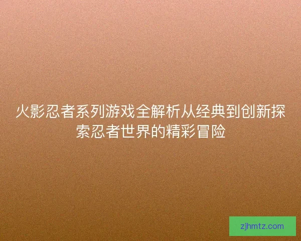 火影忍者系列游戏全解析从经典到创新探索忍者世界的精彩冒险