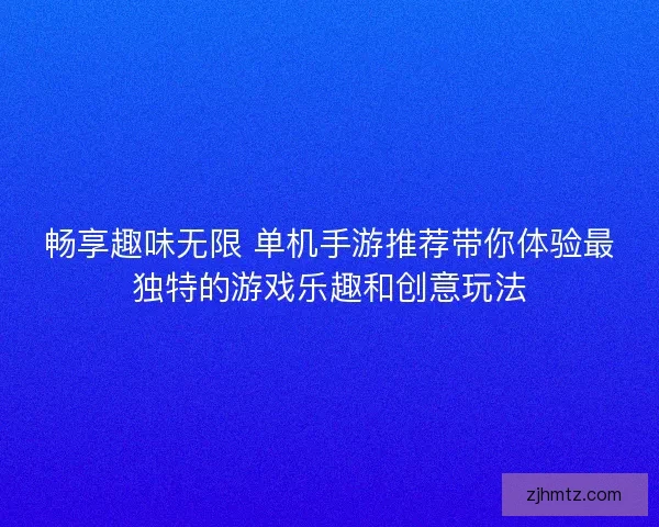 畅享趣味无限 单机手游推荐带你体验最独特的游戏乐趣和创意玩法