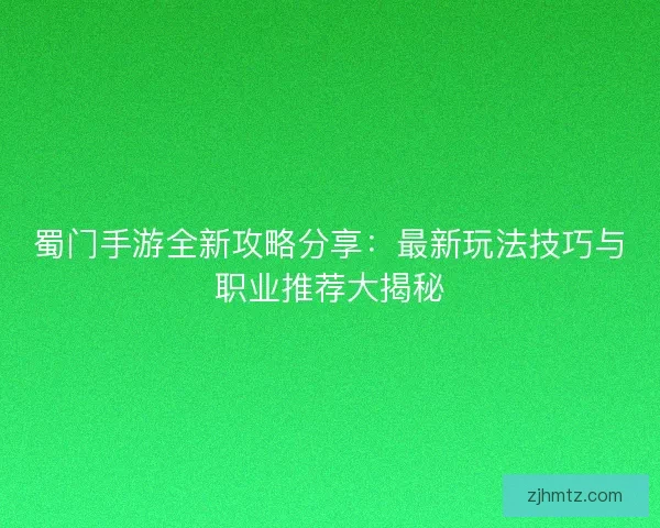蜀门手游全新攻略分享：最新玩法技巧与职业推荐大揭秘