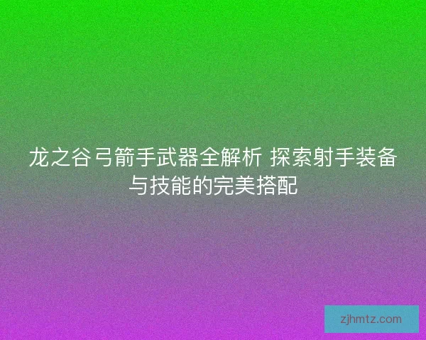 龙之谷弓箭手武器全解析 探索射手装备与技能的完美搭配