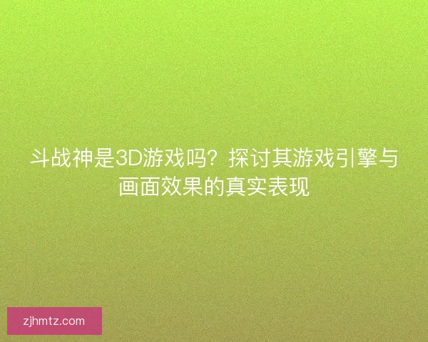 斗战神是3D游戏吗？探讨其游戏引擎与画面效果的真实表现