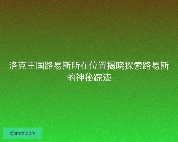 洛克王国路易斯所在位置揭晓探索路易斯的神秘踪迹