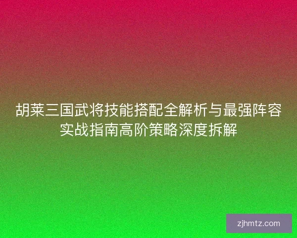 胡莱三国武将技能搭配全解析与最强阵容实战指南高阶策略深度拆解