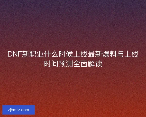 DNF新职业什么时候上线最新爆料与上线时间预测全面解读