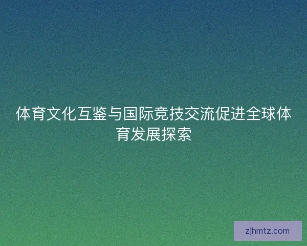 体育文化互鉴与国际竞技交流促进全球体育发展探索