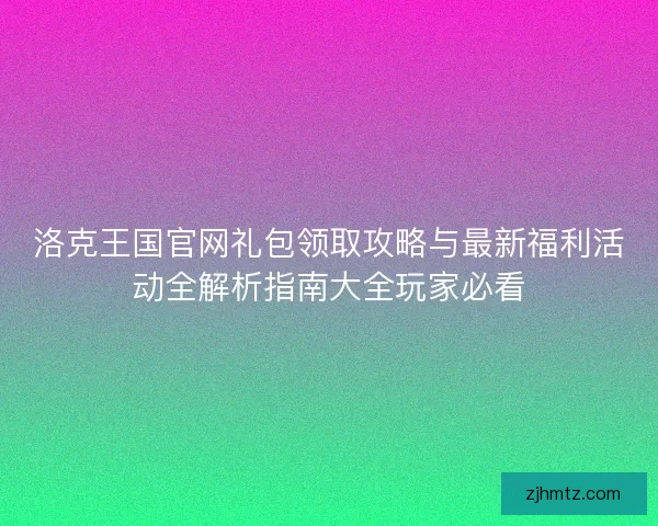 洛克王国官网礼包领取攻略与最新福利活动全解析指南大全玩家必看