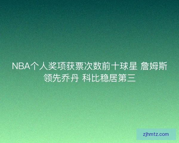 NBA个人奖项获票次数前十球星 詹姆斯领先乔丹 科比稳居第三