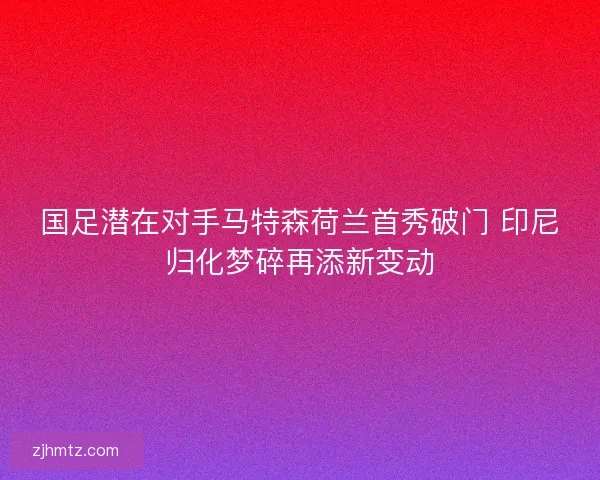 国足潜在对手马特森荷兰首秀破门 印尼归化梦碎再添新变动 国足潜在对手马特森荷兰首秀破门 印尼归化梦碎再添新变动