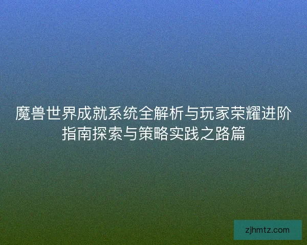 魔兽世界成就系统全解析与玩家荣耀进阶指南探索与策略实践之路篇 魔兽世界成就系统全解析与玩家荣耀进阶指南探索与策略实践之路篇