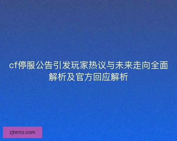 cf停服公告引发玩家热议与未来走向全面解析及官方回应解析 cf停服公告引发玩家热议与未来走向全面解析及官方回应解析