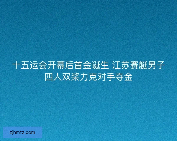 十五运会开幕后首金诞生 江苏赛艇男子四人双桨力克对手夺金
