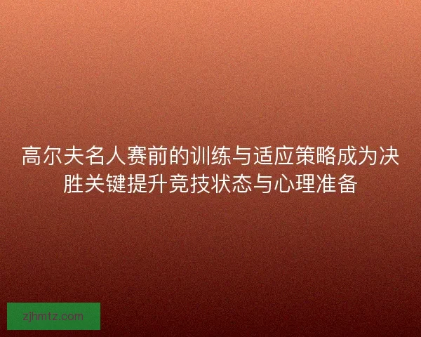 高尔夫名人赛前的训练与适应策略成为决胜关键提升竞技状态与心理准备 高尔夫名人赛前的训练与适应策略成为决胜关键提升竞技状态与心理准备