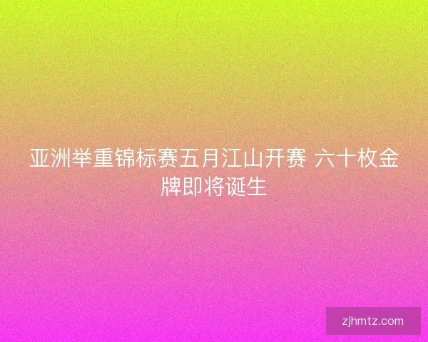 亚洲举重锦标赛五月江山开赛 六十枚金牌即将诞生 亚洲举重锦标赛五月江山开赛 六十枚金牌即将诞生