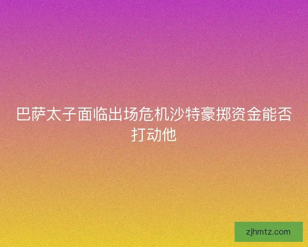 巴萨太子面临出场危机沙特豪掷资金能否打动他 巴萨太子面临出场危机沙特豪掷资金能否打动他