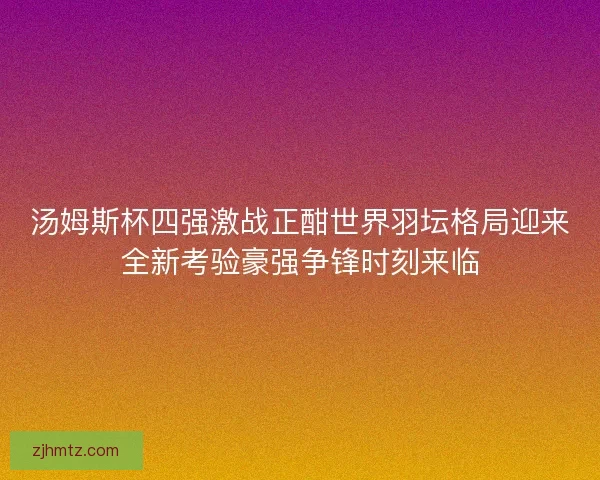 汤姆斯杯四强激战正酣世界羽坛格局迎来全新考验豪强争锋时刻来临
