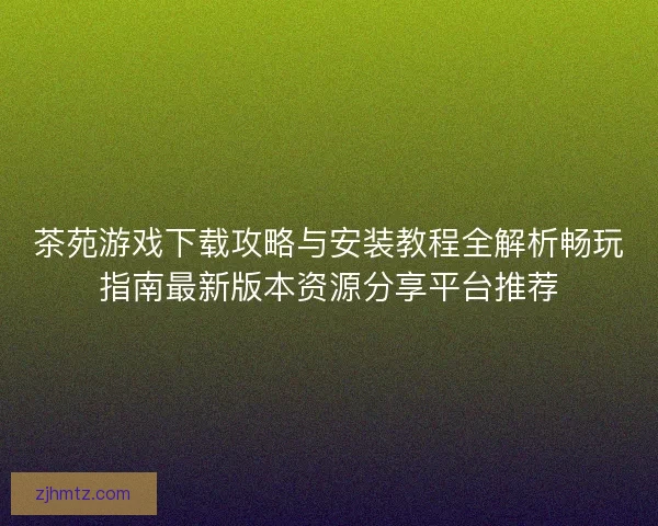 茶苑游戏下载攻略与安装教程全解析畅玩指南最新版本资源分享平台推荐