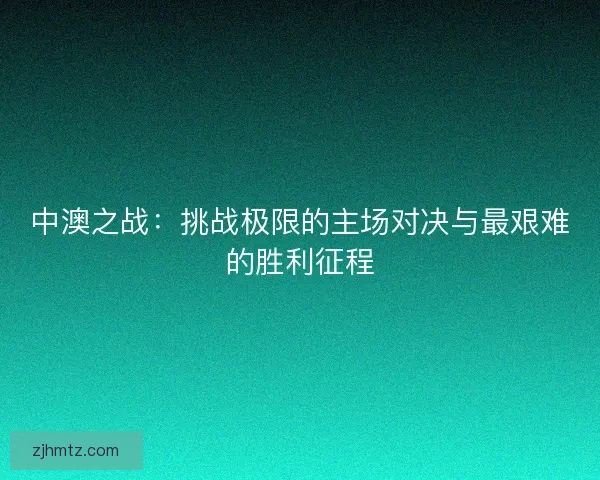 中澳之战：挑战极限的主场对决与最艰难的胜利征程