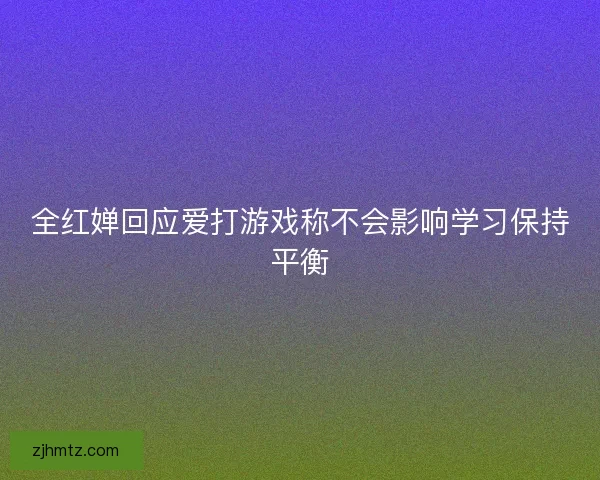 全红婵回应爱打游戏称不会影响学习保持平衡
