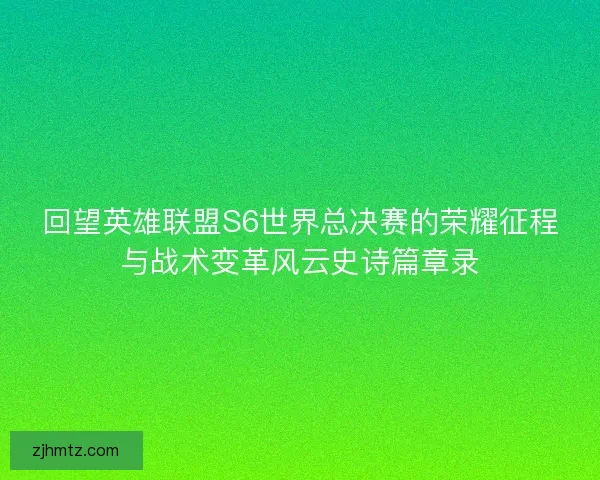 回望英雄联盟S6世界总决赛的荣耀征程与战术变革风云史诗篇章录