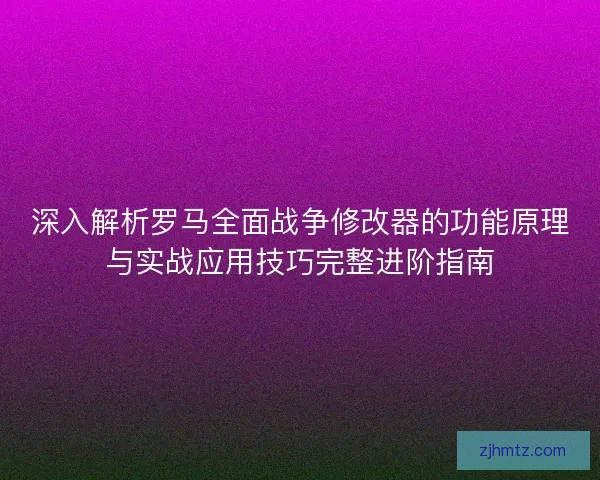 深入解析罗马全面战争修改器的功能原理与实战应用技巧完整进阶指南