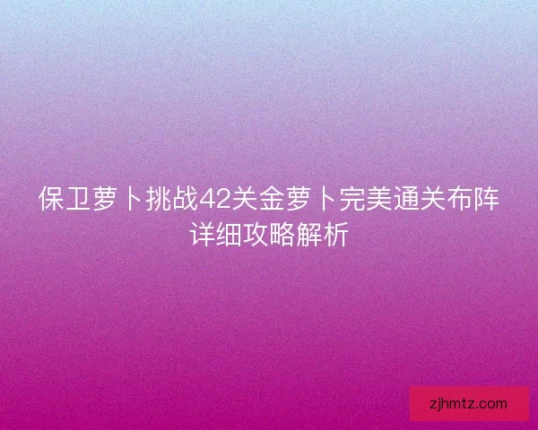 保卫萝卜挑战42关金萝卜完美通关布阵详细攻略解析