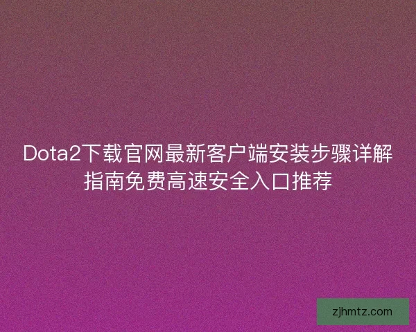 Dota2下载官网最新客户端安装步骤详解指南免费高速安全入口推荐 Dota2下载官网最新客户端安装步骤详解指南免费高速安全入口推荐