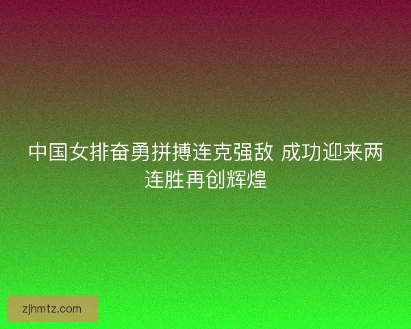 中国女排奋勇拼搏连克强敌 成功迎来两连胜再创辉煌 中国女排奋勇拼搏连克强敌 成功迎来两连胜再创辉煌