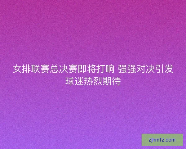 女排联赛总决赛即将打响 强强对决引发球迷热烈期待 女排联赛总决赛即将打响 强强对决引发球迷热烈期待