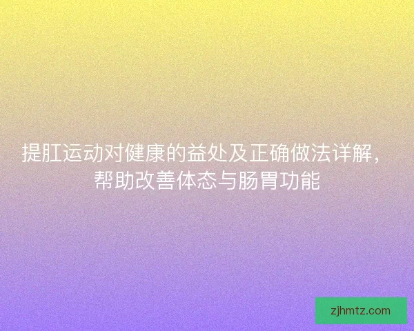 提肛运动对健康的益处及正确做法详解,帮助改善体态与肠胃功能 提肛运动对健康的益处及正确做法详解,帮助改善体态与肠胃功能