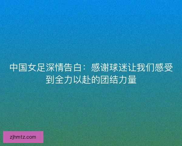中国女足深情告白:感谢球迷让我们感受到全力以赴的团结力量 中国女足深情告白:感谢球迷让我们感受到全力以赴的团结力量