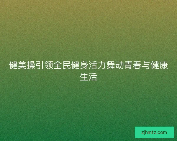 健美操引领全民健身活力舞动青春与健康生活 健美操引领全民健身活力舞动青春与健康生活