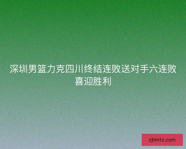 深圳男篮力克四川终结连败送对手六连败喜迎胜利 深圳男篮力克四川终结连败送对手六连败喜迎胜利