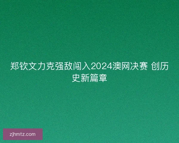郑钦文力克强敌闯入2024澳网决赛 创历史新篇章