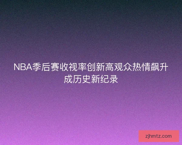 NBA季后赛收视率创新高观众热情飙升成历史新纪录 NBA季后赛收视率创新高观众热情飙升成历史新纪录