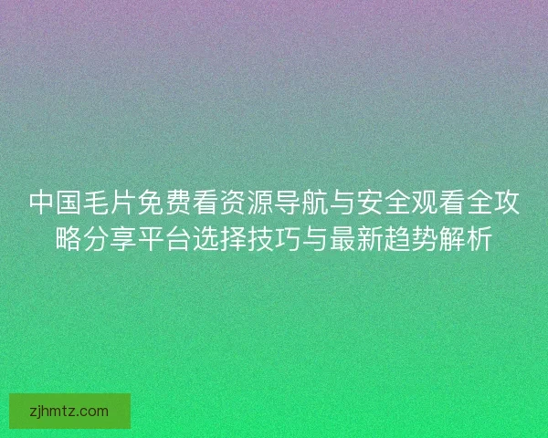 中国毛片免费看资源导航与安全观看全攻略分享平台选择技巧与最新趋势解析