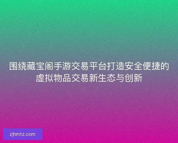 围绕藏宝阁手游交易平台打造安全便捷的虚拟物品交易新生态与创新 围绕藏宝阁手游交易平台打造安全便捷的虚拟物品交易新生态与创新