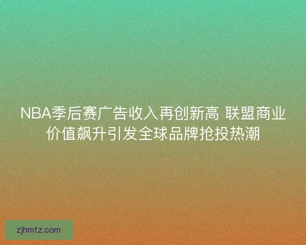 NBA季后赛广告收入再创新高 联盟商业价值飙升引发全球品牌抢投热潮 NBA季后赛广告收入再创新高 联盟商业价值飙升引发全球品牌抢投热潮