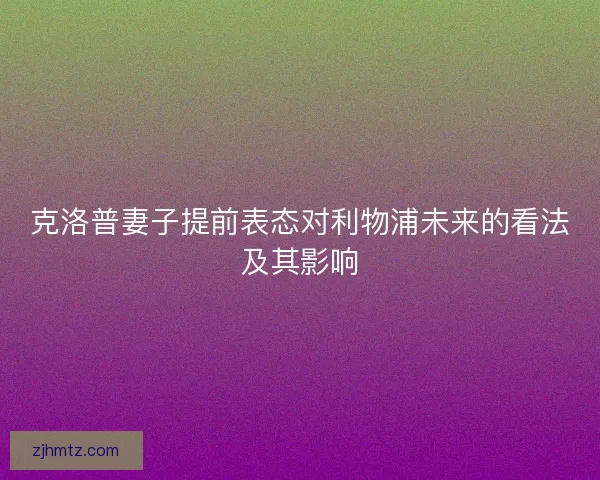 克洛普妻子提前表态对利物浦未来的看法及其影响 克洛普妻子提前表态对利物浦未来的看法及其影响