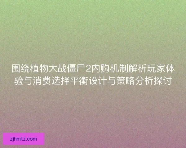 围绕植物大战僵尸2内购机制解析玩家体验与消费选择平衡设计与策略分析探讨
