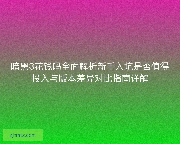 暗黑3花钱吗全面解析新手入坑是否值得投入与版本差异对比指南详解