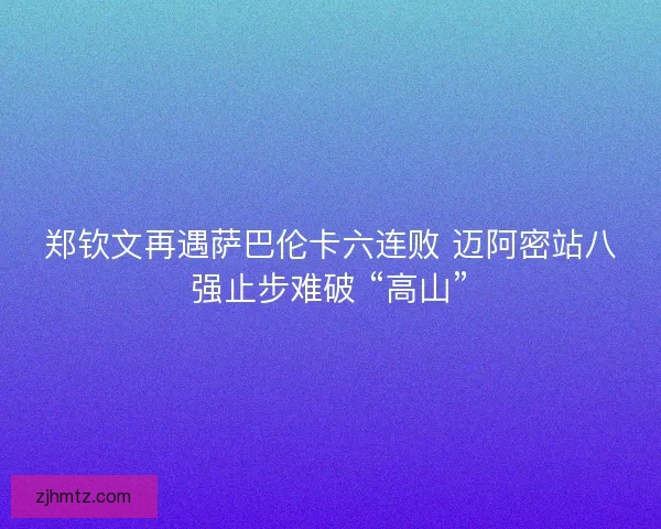 郑钦文再遇萨巴伦卡六连败 迈阿密站八强止步难破 “高山”