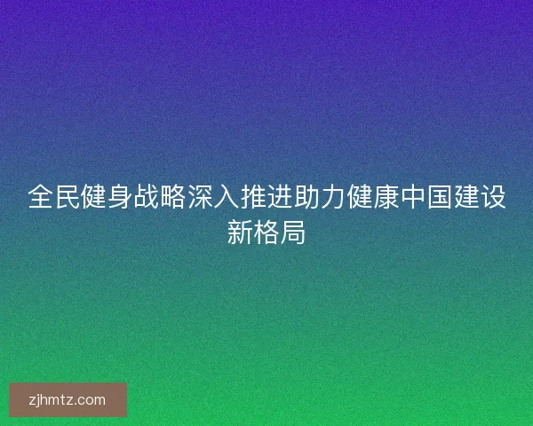 全民健身战略深入推进助力健康中国建设新格局