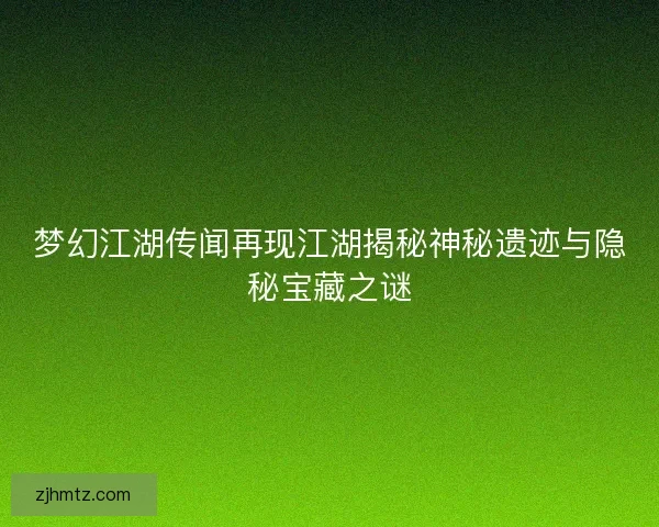 梦幻江湖传闻再现江湖揭秘神秘遗迹与隐秘宝藏之谜 梦幻江湖传闻再现江湖揭秘神秘遗迹与隐秘宝藏之谜