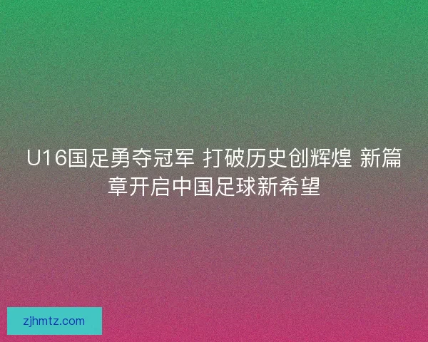 U16国足勇夺冠军 打破历史创辉煌 新篇章开启中国足球新希望 U16国足勇夺冠军 打破历史创辉煌 新篇章开启中国足球新希望